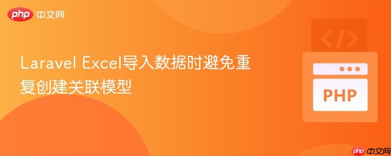 Laravel Excel导入数据时避免重复创建关联模型