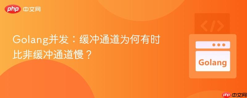 Golang并发：缓冲通道为何有时比非缓冲通道慢？