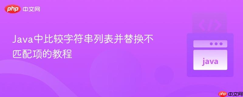 Java中比较字符串列表并替换不匹配项的教程
