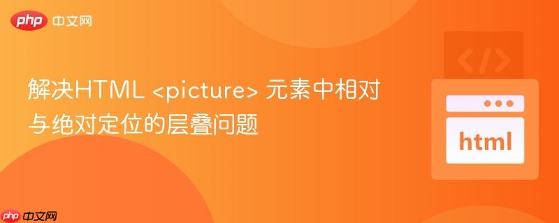 解决HTML <picture> 元素中相对与绝对定位的层叠问题