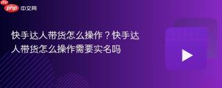 快手达人带货怎么操作？快手达人带货怎么操作需要实名吗