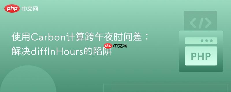 使用Carbon计算跨午夜时间差：解决diffInHours的陷阱