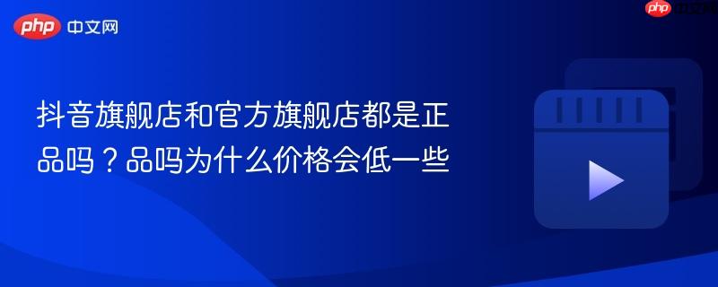 抖音旗舰店和官方旗舰店都是正品吗？抖音旗舰店和官方旗舰店都是正品吗为什么价格会低一些