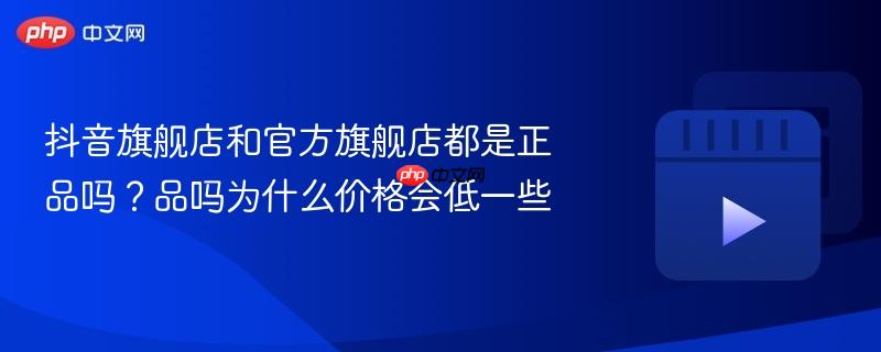 抖音旗艦店和官方旗艦店都是正品嗎？抖音旗艦店和官方旗艦店都是正品嗎為什么價格會低一些