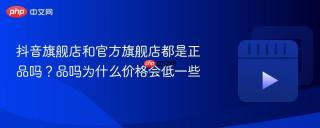 抖音旗舰店和官方旗舰店都是正品吗？抖音旗舰店和官方旗舰店都是正品吗为什么价格会低一些