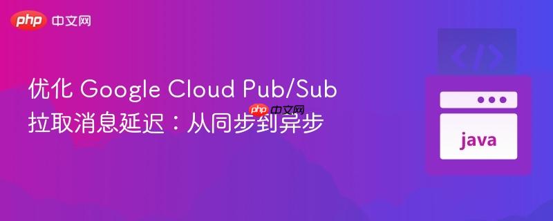 优化 google cloud pub/sub 拉取消息延迟:从同步到异步