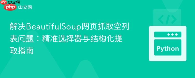 解决BeautifulSoup网页抓取空列表问题:精准选择器与结构化提取指南