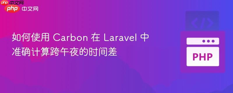 如何使用 Carbon 在 Laravel 中准确计算跨午夜的时间差