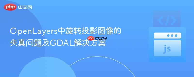 OpenLayers中旋转投影图像的失真问题及GDAL解决方案