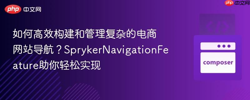 如何高效构建和管理复杂的电商网站导航？SprykerNavigationFeature助你轻松实现