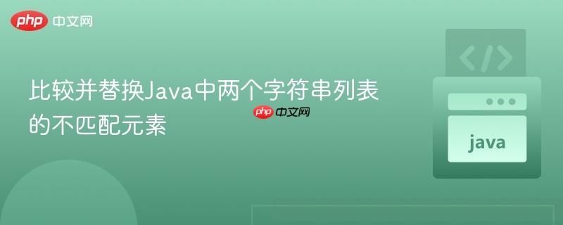 比较并替换Java中两个字符串列表的不匹配元素