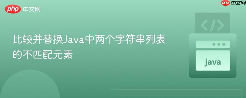 比较并替换Java中两个字符串列表的不匹配元素