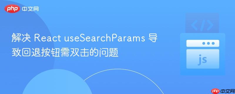 解决 React useSearchParams 导致回退按钮需双击的问题