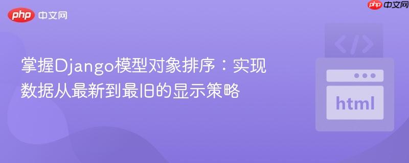 掌握Django模型对象排序：实现数据从最新到最旧的显示策略
