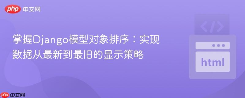 掌握Django模型对象排序：实现数据从最新到最旧的显示策略