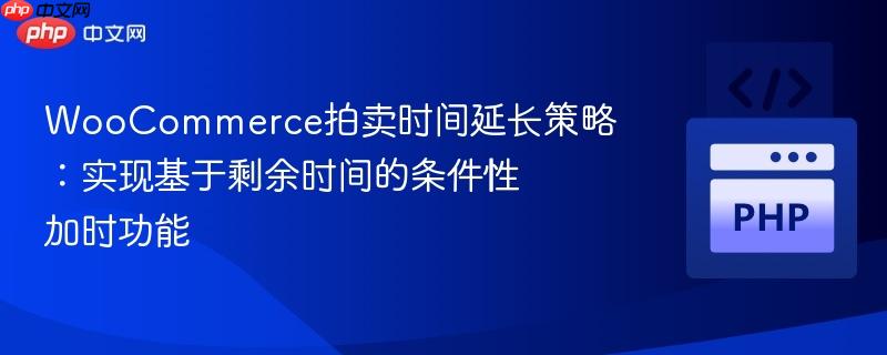 WooCommerce拍卖时间延长策略：实现基于剩余时间的条件性加时功能