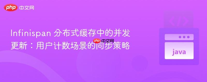 Infinispan 分布式缓存中的并发更新：用户计数场景的同步策略