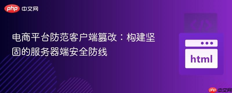 電商平臺防范客戶端篡改：構(gòu)建堅(jiān)固的服務(wù)器端安全防線