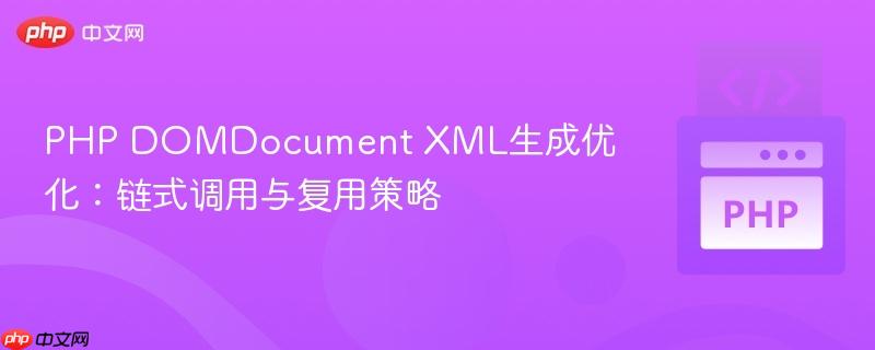 PHP DOMDocument XML生成优化:链式调用与复用策略