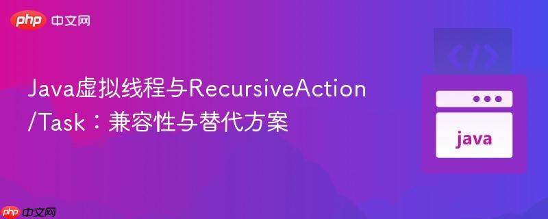 Java虚拟线程与RecursiveAction/Task:兼容性与替代方案