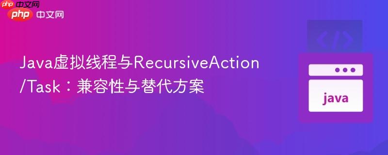 Java虚拟线程与RecursiveAction/Task:兼容性与替代方案