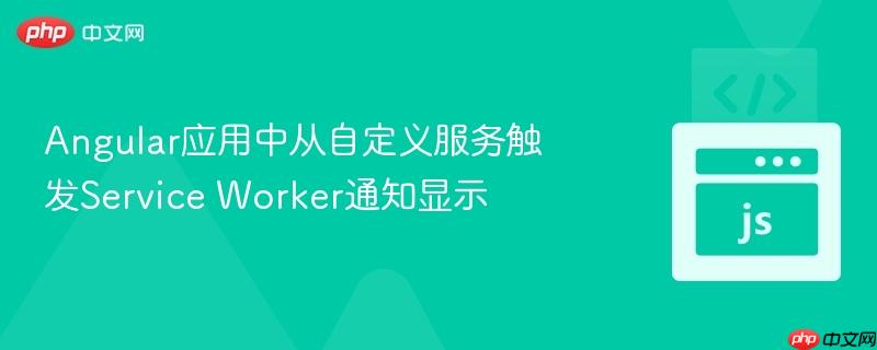 angular应用中从自定义服务触发service worker通知显示