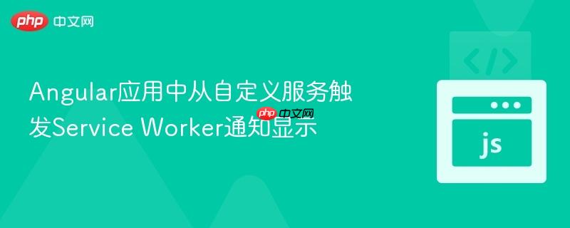 Angular应用中从自定义服务触发Service Worker通知显示