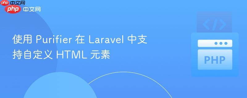 使用 Purifier 在 Laravel 中支持自定义 HTML 元素