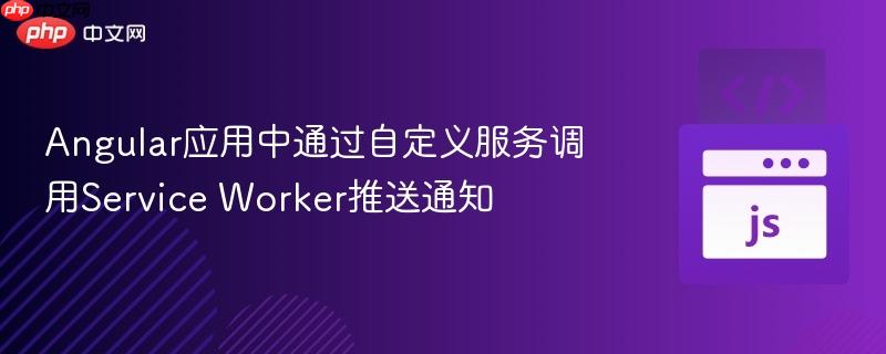 Angular应用中通过自定义服务调用Service Worker推送通知