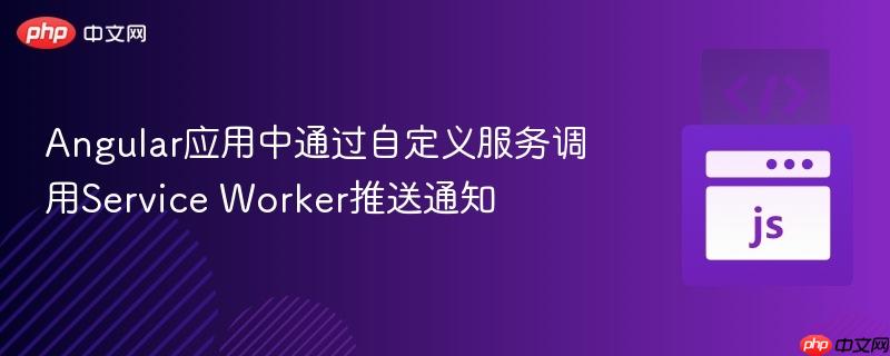 Angular应用中通过自定义服务调用Service Worker推送通知