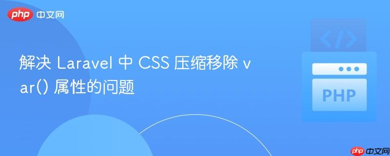 解决 laravel 中 css 压缩移除 var() 属性的问题