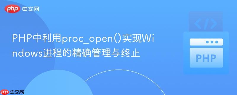 PHP中利用proc_open()实现Windows进程的精确管理与终止