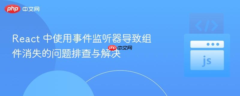 React 中使用事件监听器导致组件消失的问题排查与解决