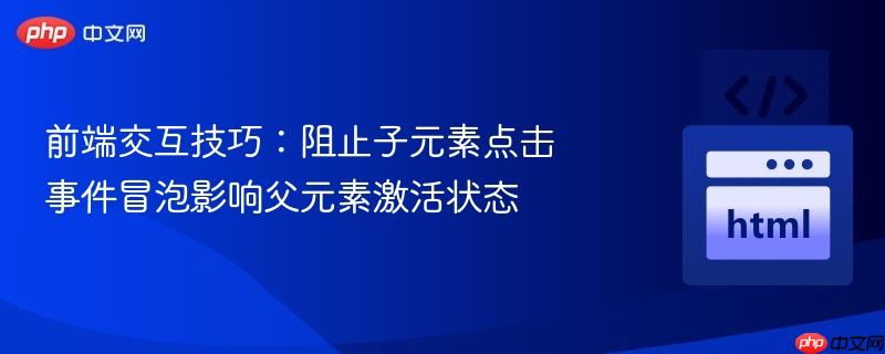 前端交互技巧：阻止子元素点击事件冒泡影响父元素激活状态
