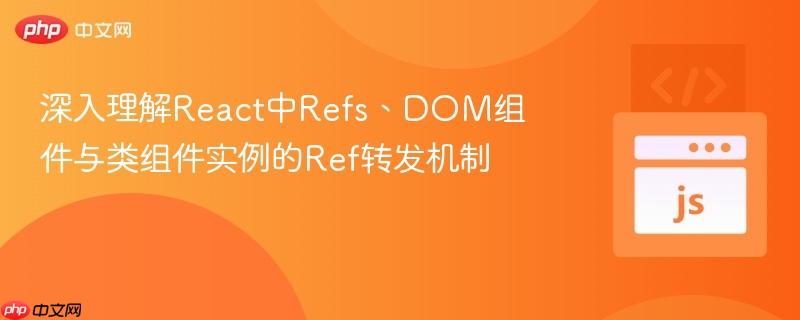 深入理解React中Refs、DOM组件与类组件实例的Ref转发机制