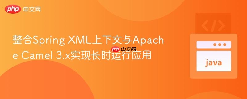 整合Spring XML上下文与Apache Camel 3.x实现长时运行应用