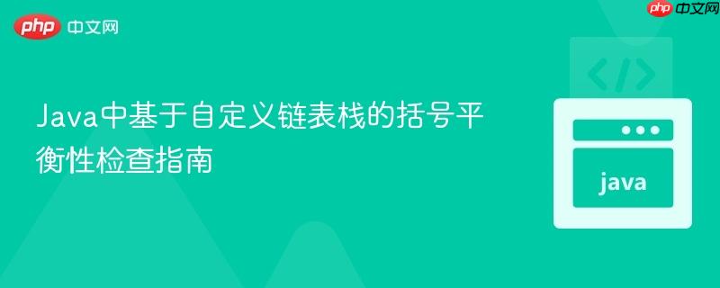 Java中基于自定义链表栈的括号平衡性检查指南