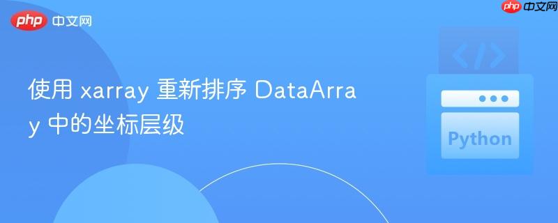 使用 xarray 重新排序 dataarray 中的坐标层级