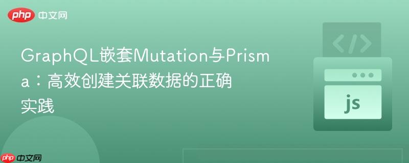 GraphQL嵌套Mutation与Prisma：高效创建关联数据的正确实践