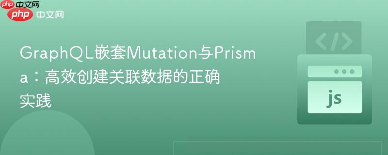 graphql嵌套mutation与prisma:高效创建关联数据的正确实践