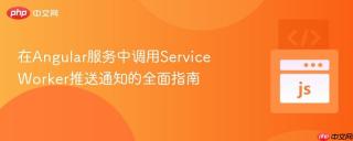 在Angular服务中调用Service Worker推送通知的全面指南