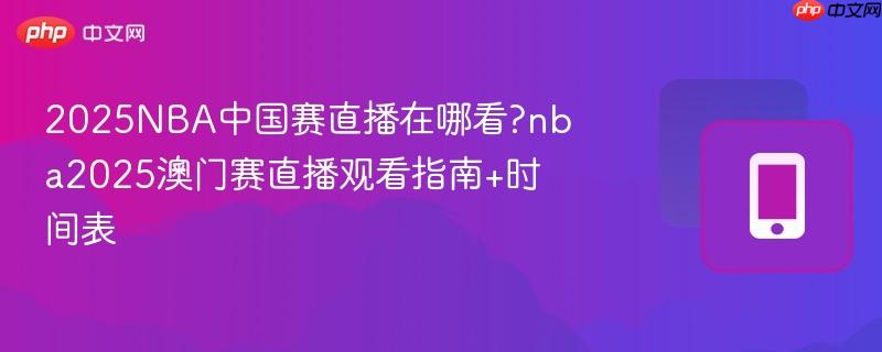 2025NBA中国赛直播在哪看?nba2025澳门赛直播观看指南+时间表