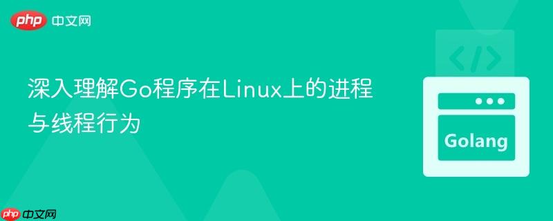 深入理解Go程序在Linux上的进程与线程行为