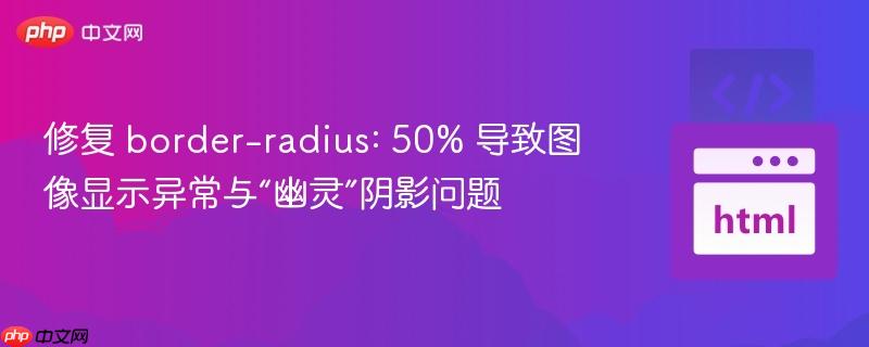 修复 border-radius: 50% 导致图像显示异常与“幽灵”阴影问题