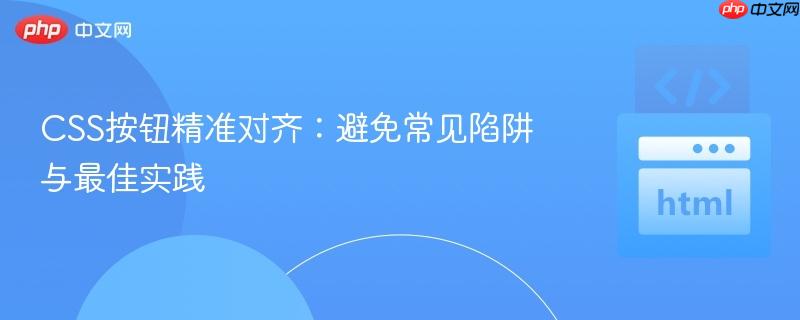 CSS按钮精准对齐：避免常见陷阱与最佳实践
