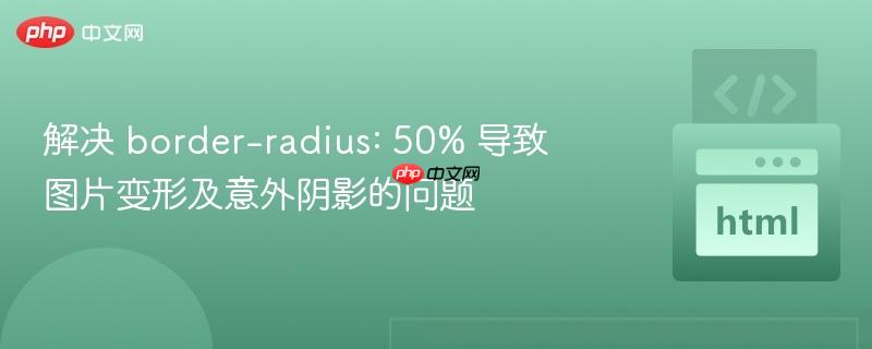 解决 border-radius: 50% 导致图片变形及意外阴影的问题