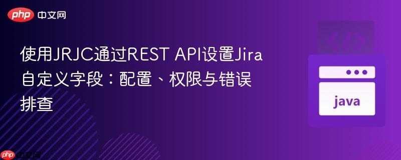 使用JRJC通过REST API设置Jira自定义字段:配置、权限与错误排查