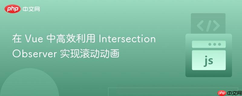 在 Vue 中高效利用 IntersectionObserver 实现滚动动画
