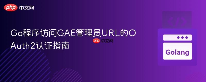 Go程序访问GAE管理员URL的OAuth2认证指南