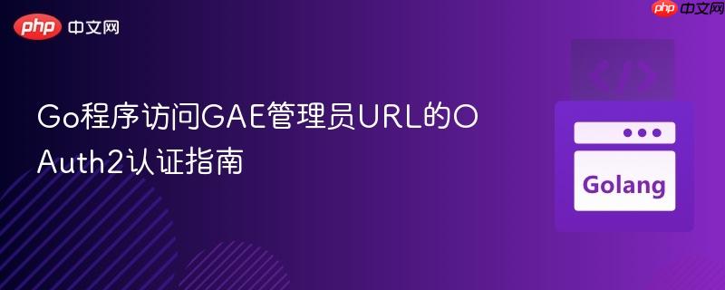 Go程序访问GAE管理员URL的OAuth2认证指南